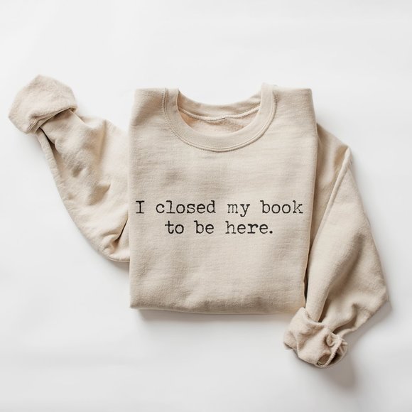 Aurlex Tees Tops - I Closed My Book To Be Here Sand Sweatshirt - Funny Book Lover Bookish Gift